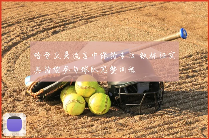 哈登交易流言中保持专注 铁林证实其持续参与球队完整训练