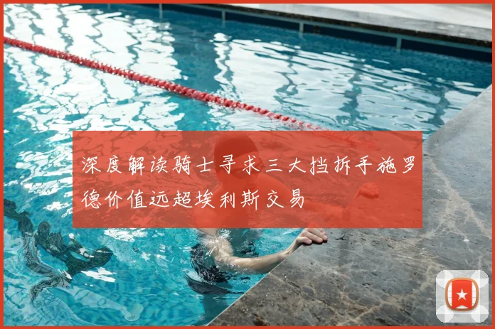 深度解读骑士寻求三大挡拆手施罗德价值远超埃利斯交易