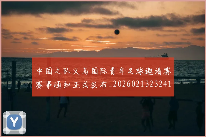 中国之队义乌国际青年足球邀请赛赛事通知正式发布_20260213232410