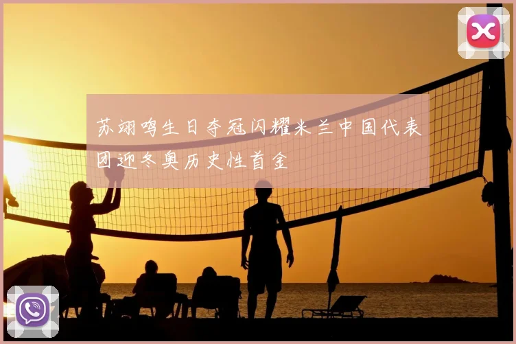 苏翊鸣生日夺冠闪耀米兰中国代表团迎冬奥历史性首金