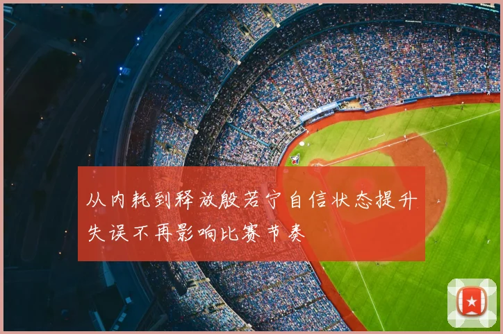 从内耗到释放殷若宁自信状态提升失误不再影响比赛节奏