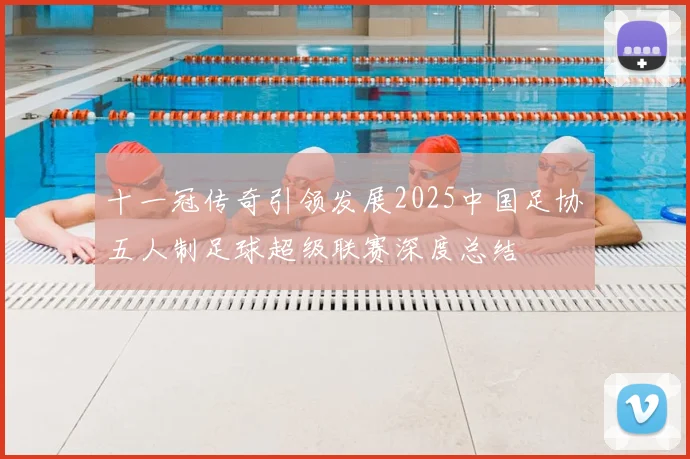 十一冠传奇引领发展2025中国足协五人制足球超级联赛深度总结