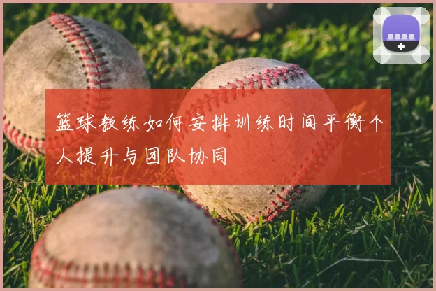 篮球教练如何安排训练时间平衡个人提升与团队协同