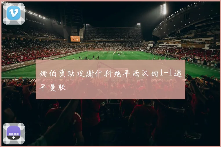 姆伯莫助攻谢什科绝平西汉姆1-1逼平曼联