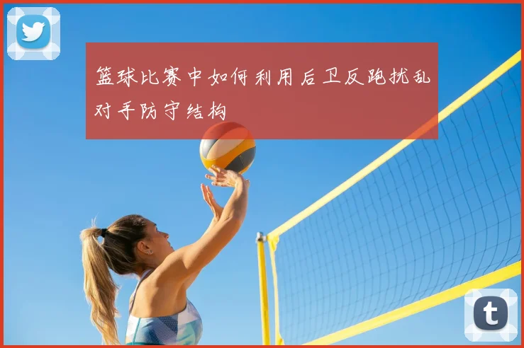 篮球比赛中如何利用后卫反跑扰乱对手防守结构