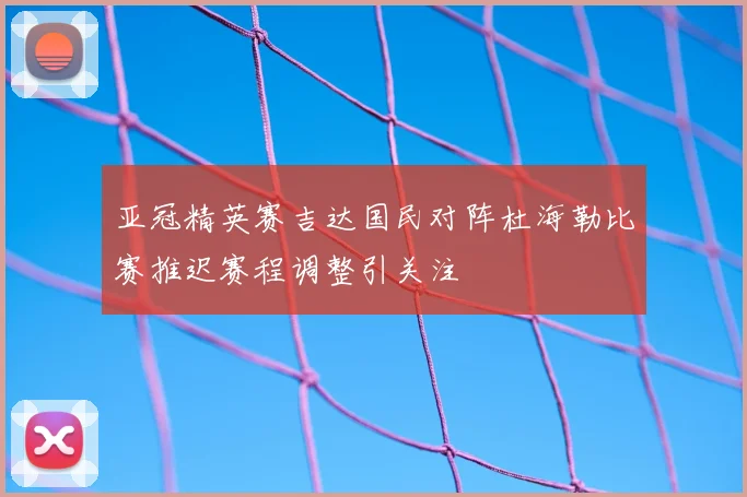 亚冠精英赛吉达国民对阵杜海勒比赛推迟赛程调整引关注