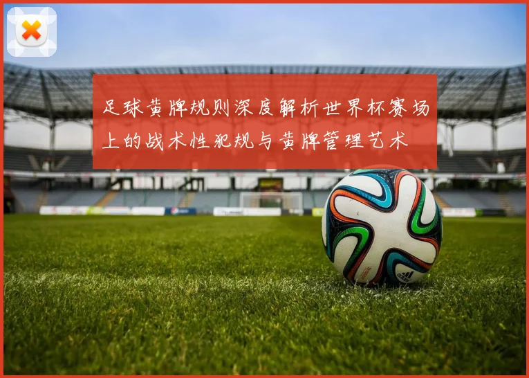 足球黄牌规则深度解析世界杯赛场上的战术性犯规与黄牌管理艺术