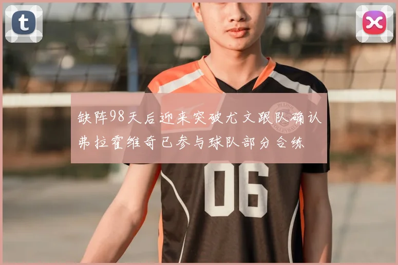 缺阵98天后迎来突破尤文跟队确认弗拉霍维奇已参与球队部分合练