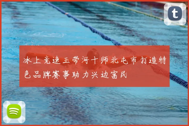 冰上竞速玉带河十师北屯市打造特色品牌赛事助力兴边富民